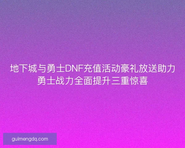 地下城与勇士DNF充值活动豪礼放送助力勇士战力全面提升三重惊喜