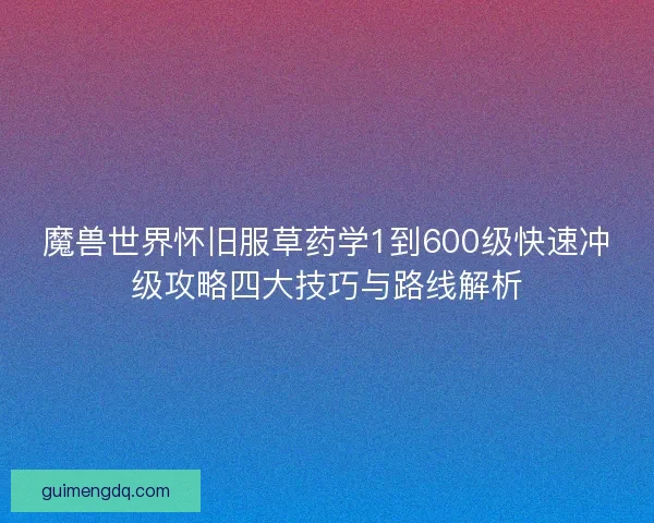 魔兽世界怀旧服草药学1到600级快速冲级攻略四大技巧与路线解析