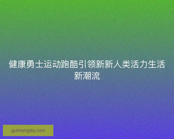 健康勇士运动跑酷引领新新人类活力生活新潮流