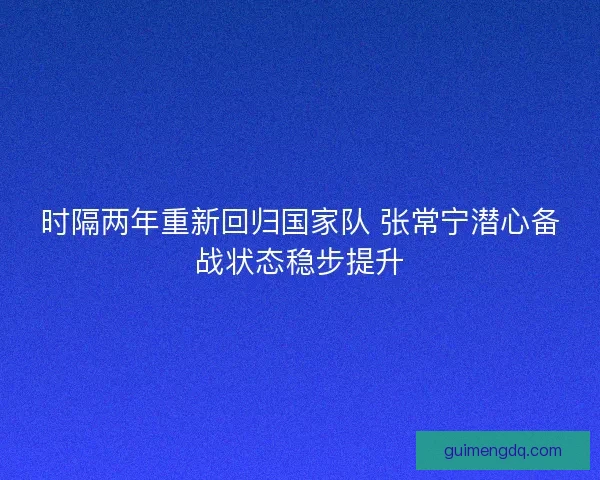 时隔两年重新回归国家队 张常宁潜心备战状态稳步提升