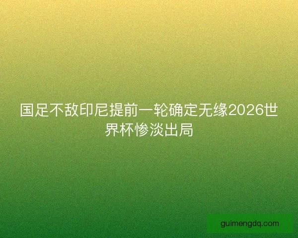 国足不敌印尼提前一轮确定无缘2026世界杯惨淡出局