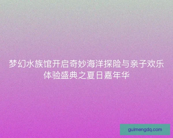 梦幻水族馆开启奇妙海洋探险与亲子欢乐体验盛典之夏日嘉年华