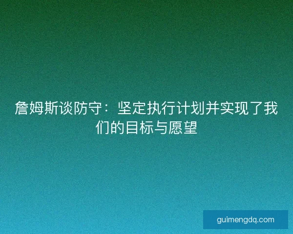 詹姆斯谈防守：坚定执行计划并实现了我们的目标与愿望