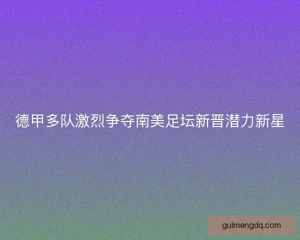 德甲多队激烈争夺南美足坛新晋潜力新星